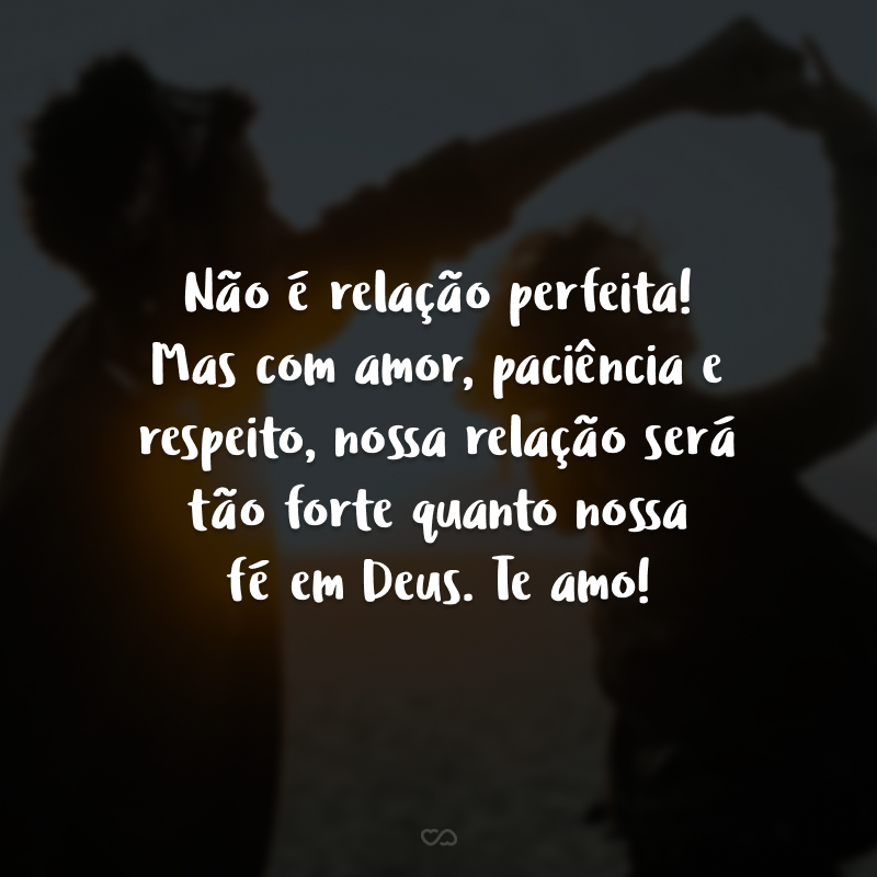 Não é relação perfeita! Mas com amor, paciência e respeito, nossa relação será tão forte quanto nossa fé em Deus. Te amo! 