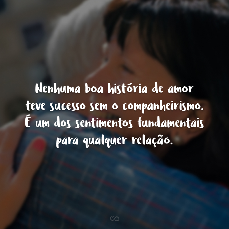 Nenhuma boa história de amor teve sucesso sem o companheirismo. É um dos sentimentos fundamentais para qualquer relação.