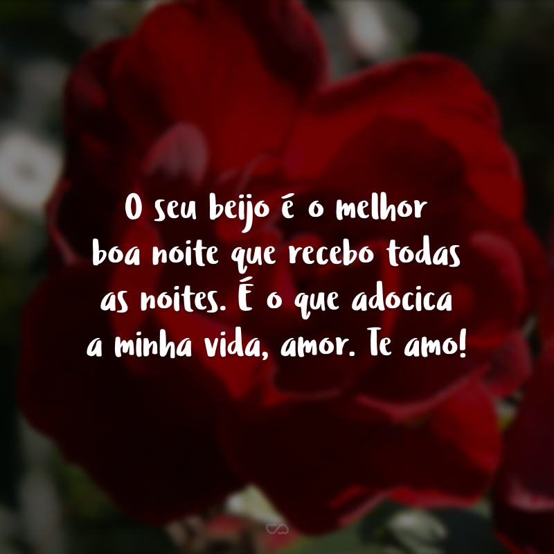 O seu beijo é o melhor boa noite que recebo todas as noites. É o que adocica a minha vida, amor. Te amo!