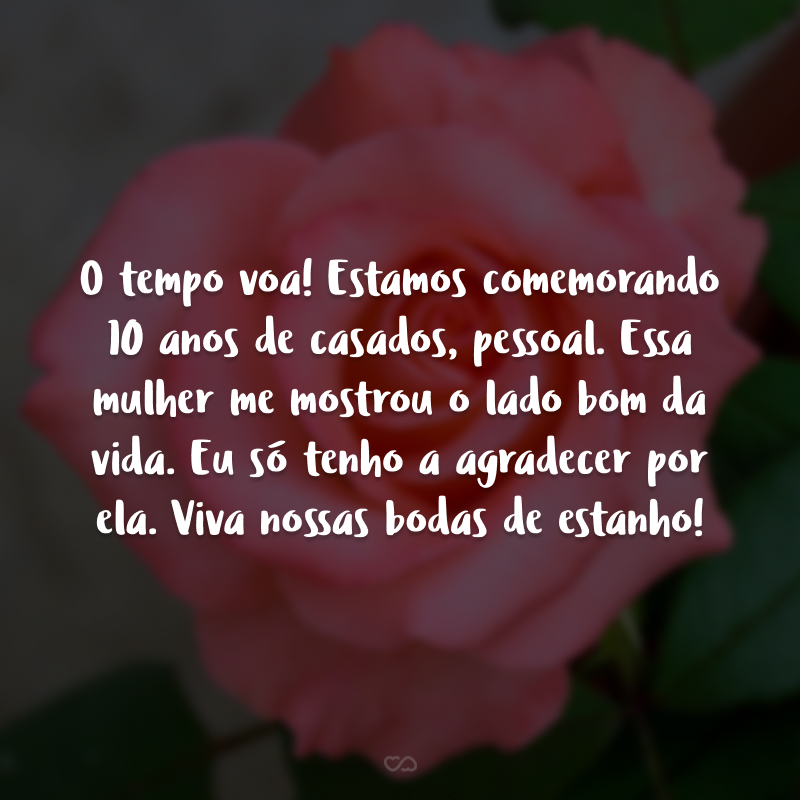 O tempo voa! Estamos comemorando 10 anos de casados, pessoal. Essa mulher me mostrou o lado bom da vida. Eu só tenho a agradecer por ela na minha vida. Viva nossas bodas de estanho!