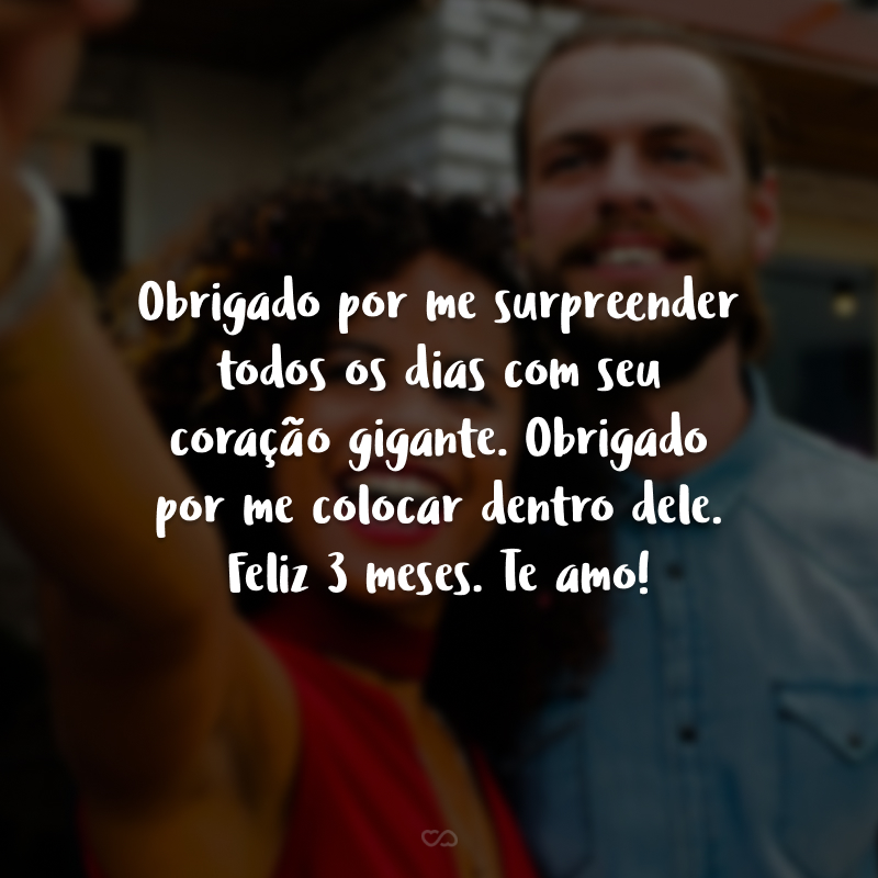 Obrigado por me surpreender todos os dias com seu coração gigante. Obrigado por me colocar dentro dele. Feliz 3 meses. Te amo!