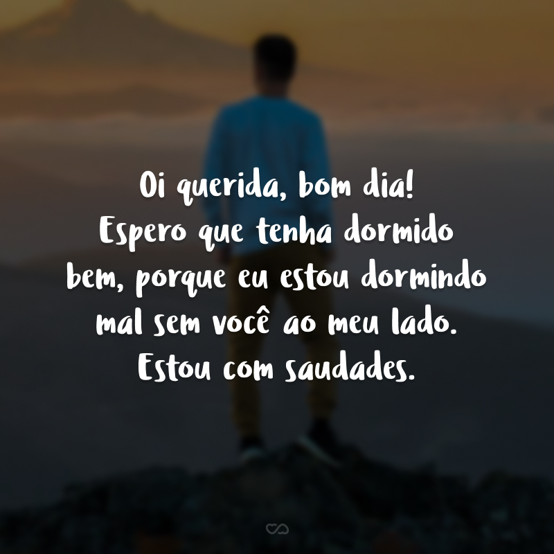 Oi querida, bom dia! Espero que tenha dormido bem, porque eu estou dormindo mal sem você ao meu lado. Estou com saudades.