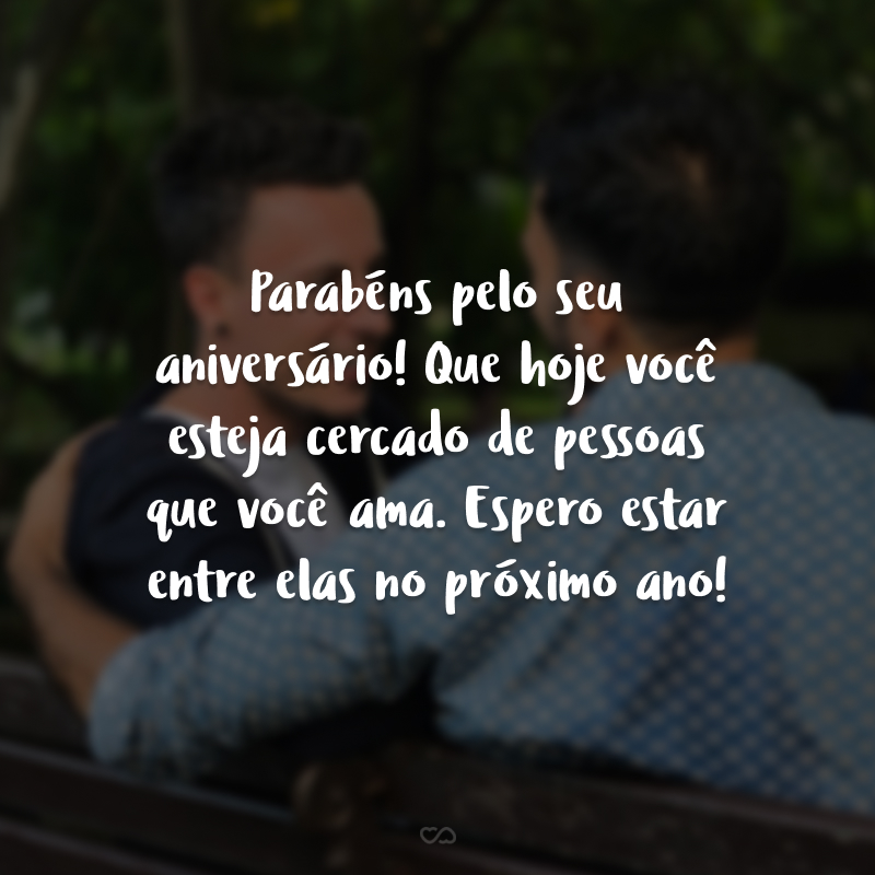 Parabéns pelo seu aniversário! Que hoje você esteja cercado de pessoas que você ama. Espero estar entre elas no próximo ano!