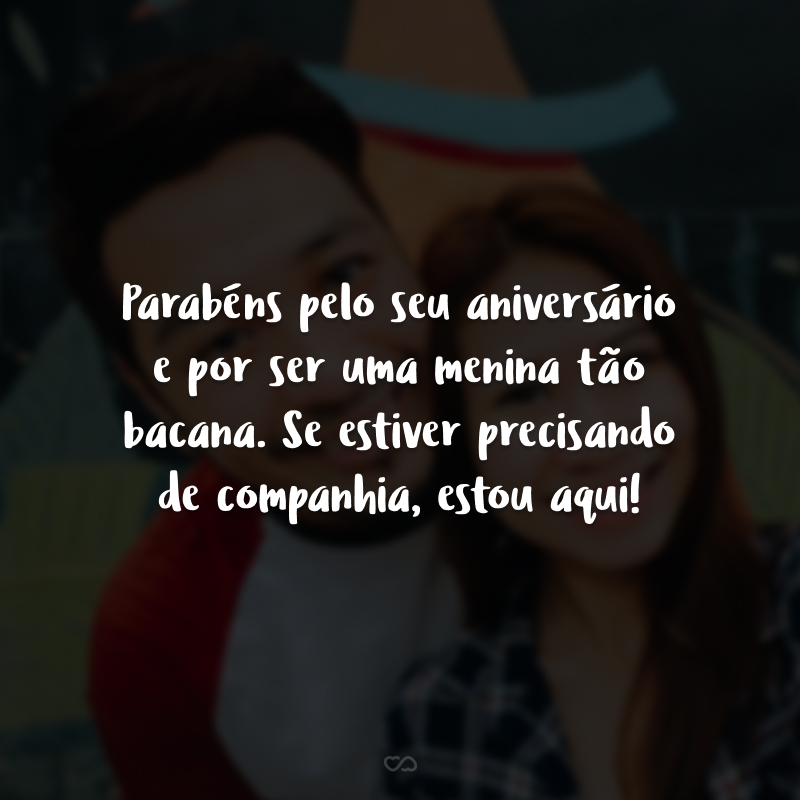 Parabéns pelo seu aniversário e por ser uma menina tão bacana. Se estiver precisando de companhia, estou aqui!