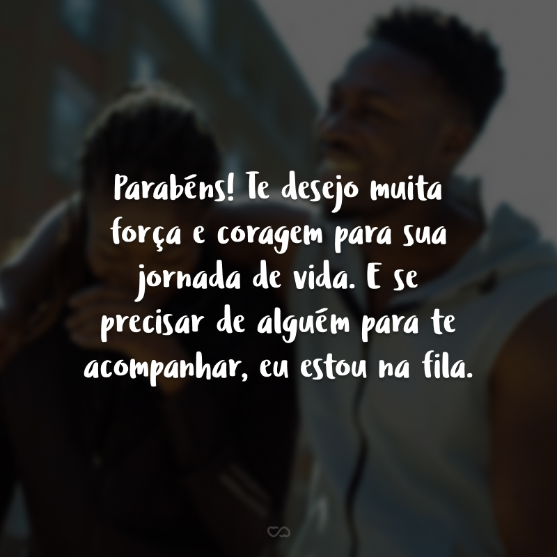 Parabéns! Te desejo muita força e coragem para sua jornada de vida. E se precisar de alguém para te acompanhar, eu estou na fila.