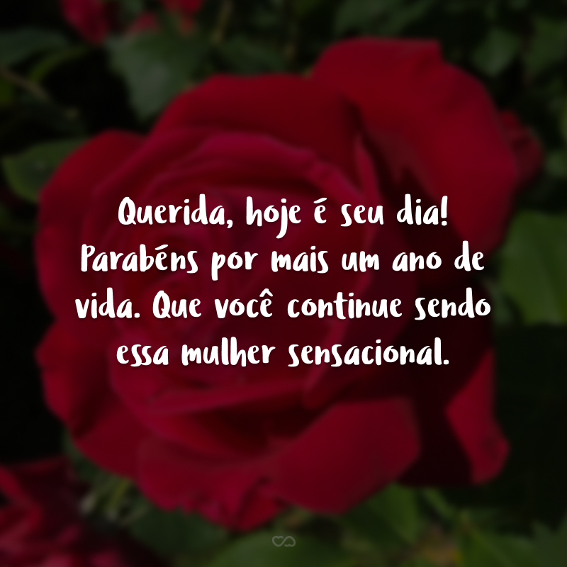 Querida, hoje é seu dia! Parabéns por mais um ano de vida. Que você continue sendo essa mulher sensacional.