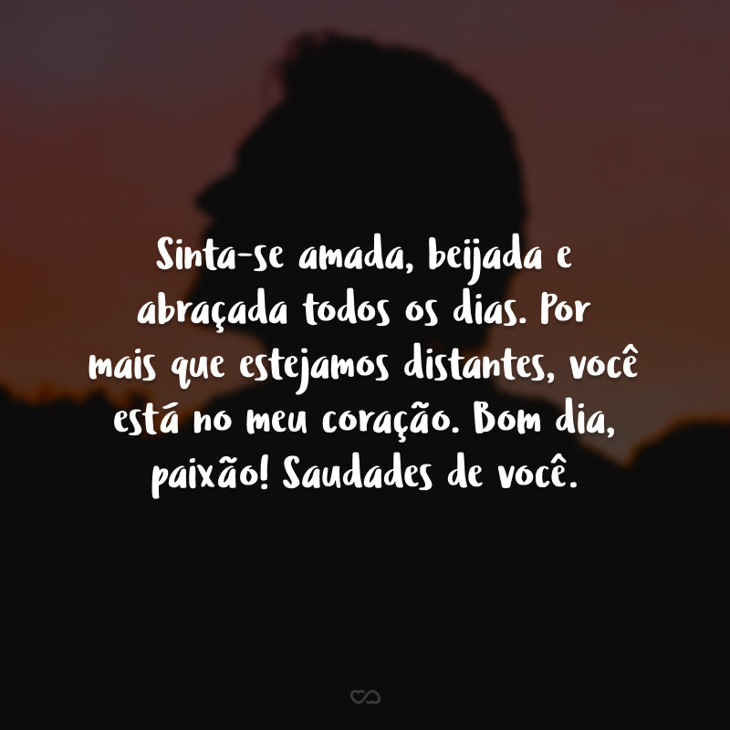 Sinta-se amada, beijada e abraçada todos os dias. Por mais que estejamos distantes, você está no meu coração. Bom dia, paixão! Saudades de você.