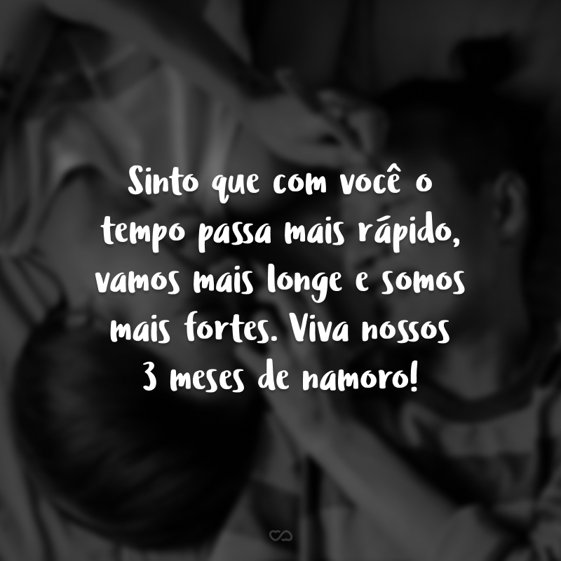 Sinto que com você o tempo passa mais rápido, vamos mais longe e somos mais fortes. Viva nossos 3 meses de namoro!