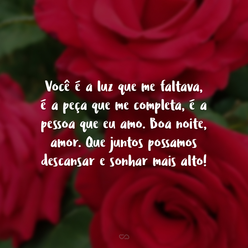 Você é a luz que me faltava, é a peça que me completa, é a pessoa que eu amo. Boa noite, amor. Que juntos possamos descansar e sonhar mais alto!