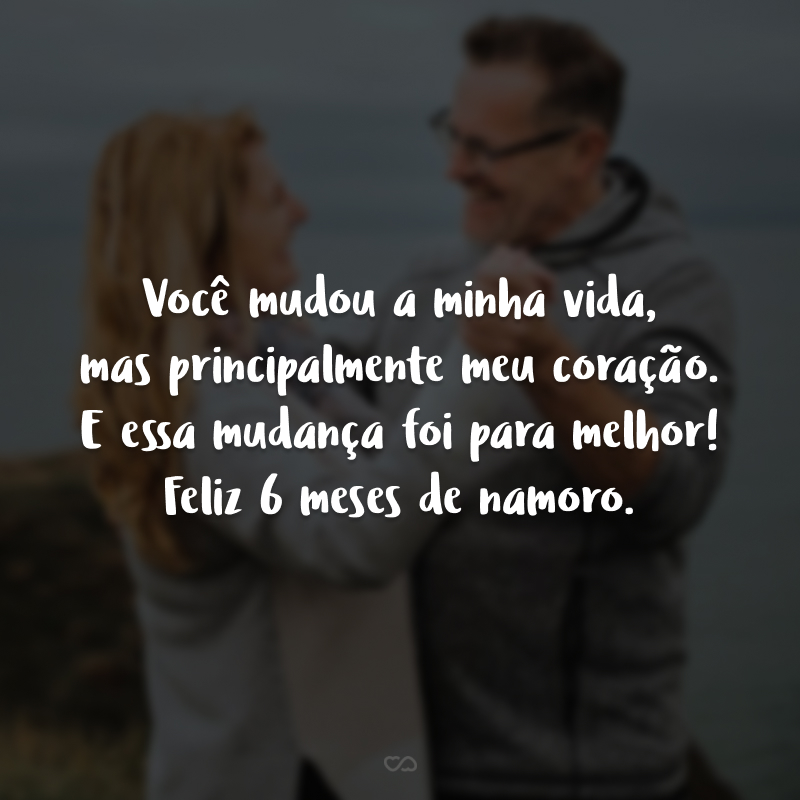 Você mudou a minha vida, mas principalmente meu coração. E essa mudança foi para melhor! Feliz 6 meses de namoro.