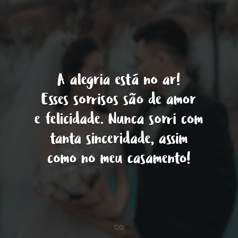 A alegria está no ar! Esses sorrisos são de amor e felicidade. Nunca sorri com tanta sinceridade, assim como no meu casamento!