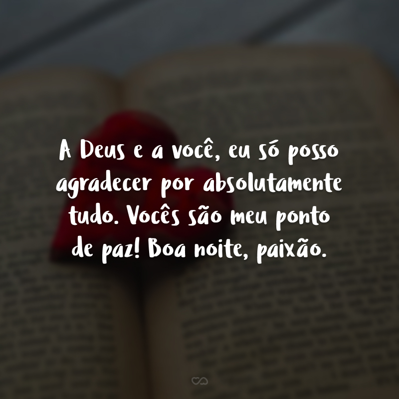 A Deus e a você, eu só posso agradecer por absolutamente tudo. Vocês são meu ponto de paz! Boa noite, paixão.