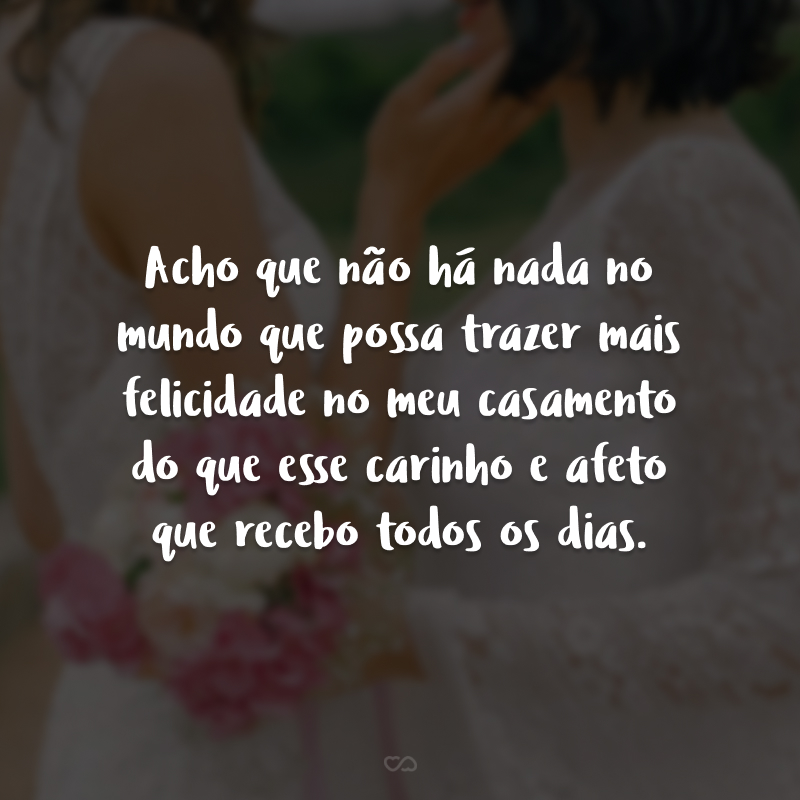 Acho que não há nada no mundo que possa trazer mais felicidade no meu casamento do que esse carinho e afeto que recebo todos os dias. Pequenas coisas fazem a diferença!