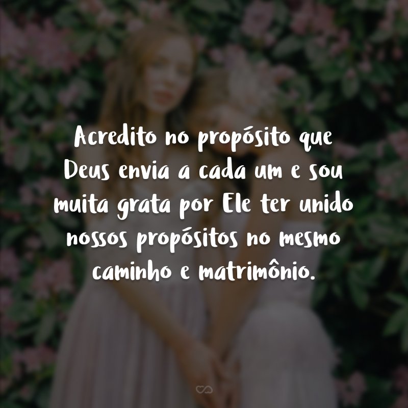 Acredito no propósito que Deus envia a cada um e sou muita grata por Ele ter unido nossos propósitos no mesmo caminho e matrimônio.