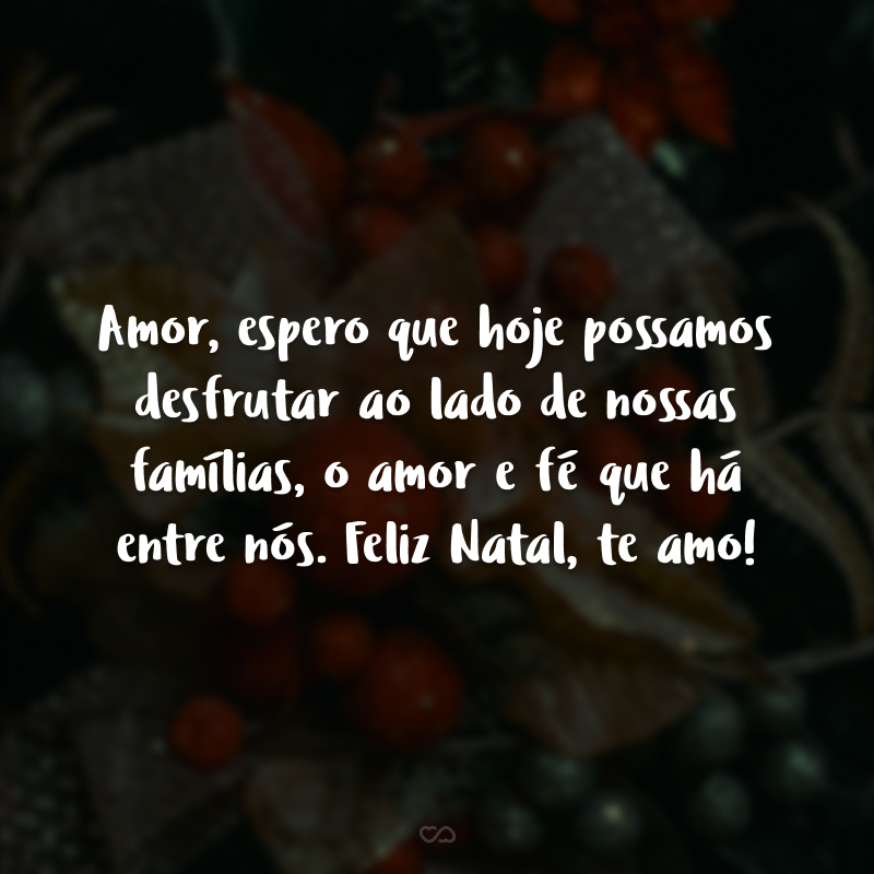 Amor, espero que hoje possamos desfrutar ao lado de nossas famílias, o amor e fé que há entre nós. Feliz Natal, te amo!