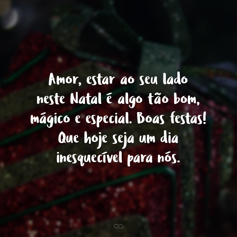 Amor, estar ao seu lado neste Natal é algo tão bom, mágico e especial. Boas festas! Que hoje seja um dia inesquecível para nós.