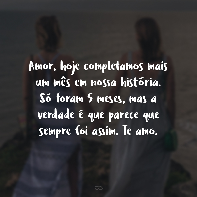 Amor, hoje completamos mais um mês em nossa história. Só foram 5 meses, mas a verdade é que parece que sempre foi assim. Te amo.