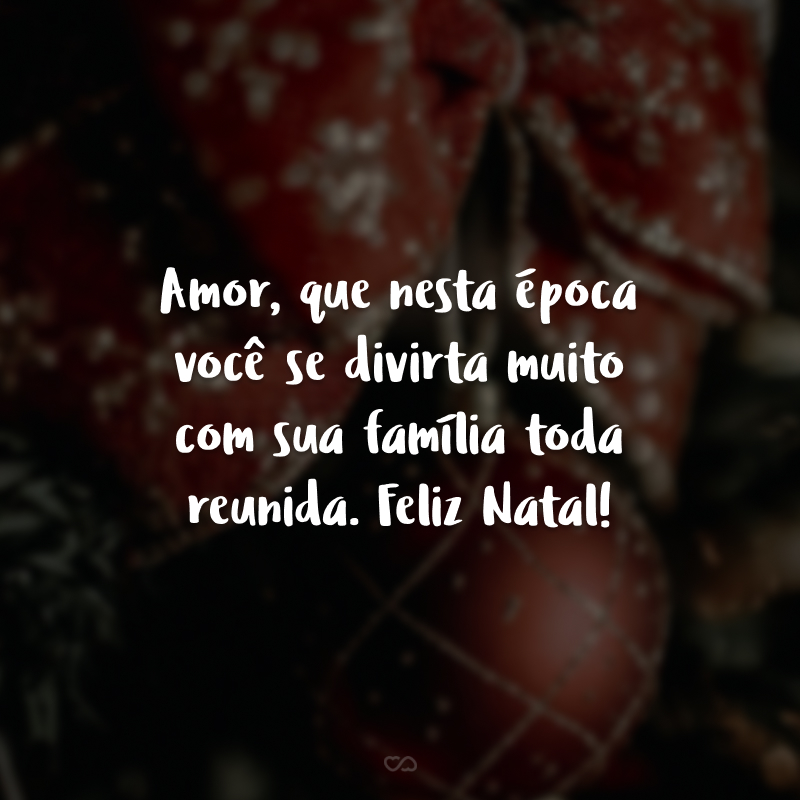 Amor, que nesta época você se divirta muito com sua família toda reunida. Feliz Natal!