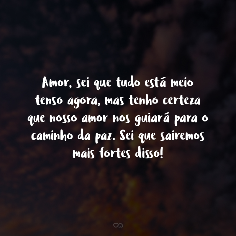 Amor, sei que tudo está meio tenso agora, mas tenho certeza que nosso amor nos guiará para o caminho da paz. Sei que sairemos mais fortes disso!