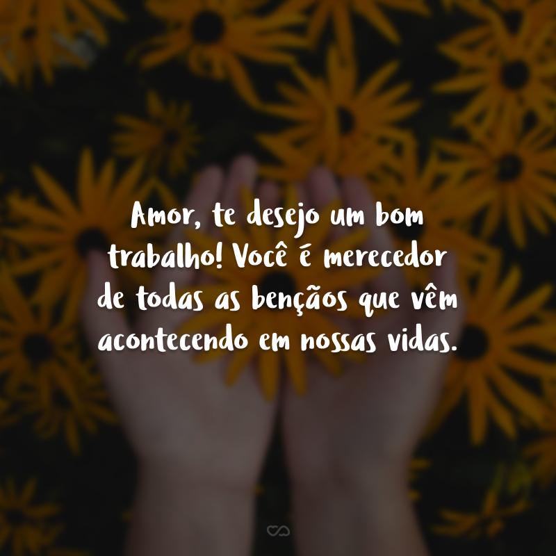 Amor, te desejo um bom trabalho! Você é merecedor de todas as bençãos que vêm acontecendo em nossas vidas.