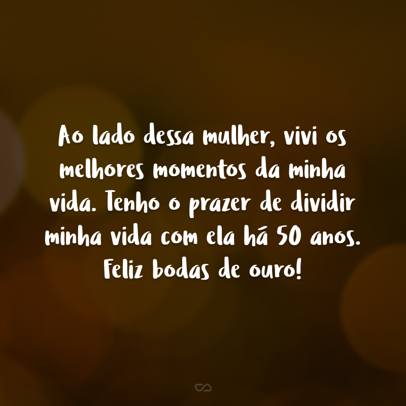 Ao lado dessa mulher, vivi os melhores momentos da minha vida. Tenho o prazer de dividir minha vida com ela há 50 anos. Feliz bodas de ouro!