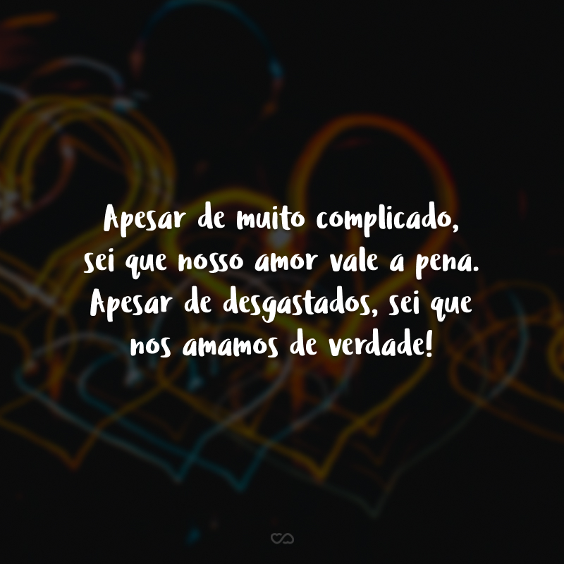 Apesar de muito complicado, sei que nosso amor vale a pena. Apesar de desgastados, sei que nos amamos de verdade!