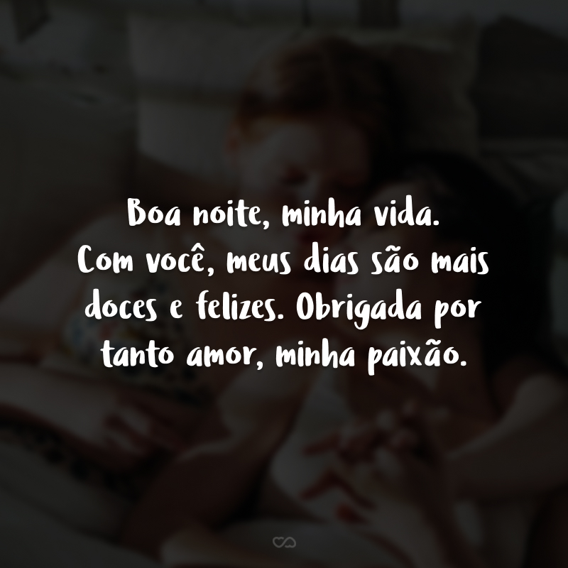 Boa noite, minha vida. Com você, meus dias são mais doces e felizes. Obrigada por tanto amor, minha paixão.