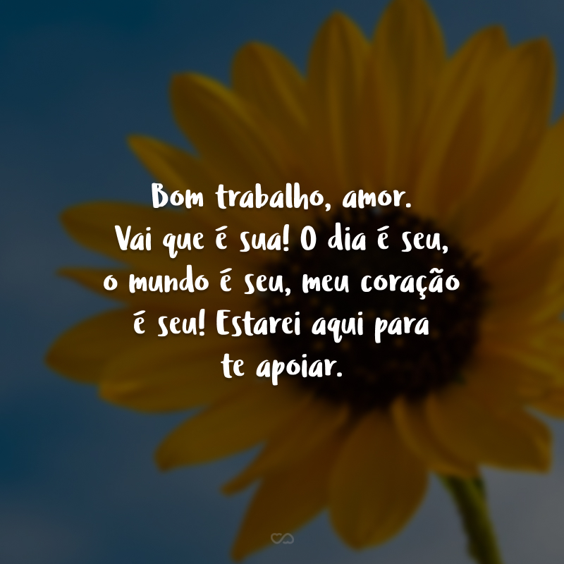 Bom trabalho, amor. Vai que é sua! O dia é seu, o mundo é seu, meu coração é seu! Estarei aqui para te apoiar.