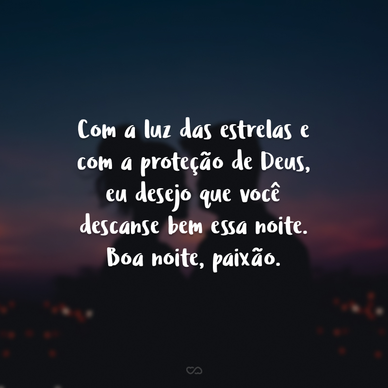 Com a luz das estrelas e com a proteção de Deus, eu desejo que você descanse bem essa noite. Boa noite, paixão.