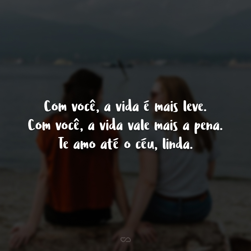 Com você, a vida é mais leve. Com você, a vida vale mais a pena. Te amo até o céu, linda.