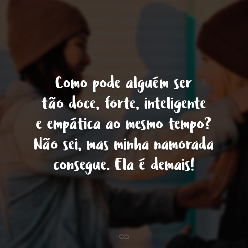 Como pode alguém ser tão doce, forte, inteligente e empática ao mesmo tempo? Não sei, mas minha namorada consegue. Ela é demais!