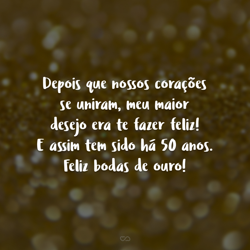 Depois que nossos corações se uniram, meu maior desejo era te fazer feliz! E assim tem sido há 50 anos. Feliz bodas de ouro!