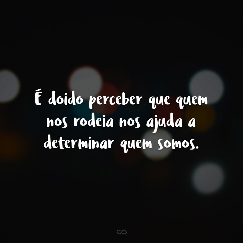 É doido perceber que quem nos rodeia nos ajuda a determinar quem somos. Graças a Deus, com você, aprendi a confiar e ser confiada. Fidelidade não é uma fraqueza, mas sim, uma fortaleza!