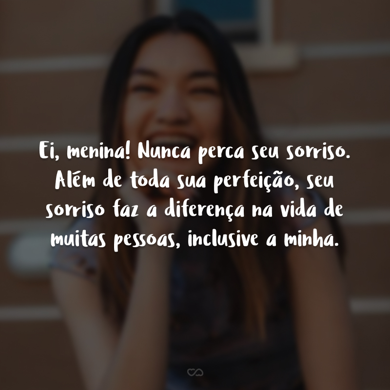 Ei, menina! Nunca perca seu sorriso. Além de toda sua perfeição, seu sorriso faz a diferença na vida de muitas pessoas, inclusive a minha.