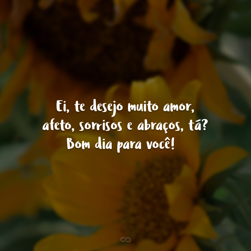 Ei, te desejo muito amor, afeto, sorrisos e abraços, tá? Bom dia para você!