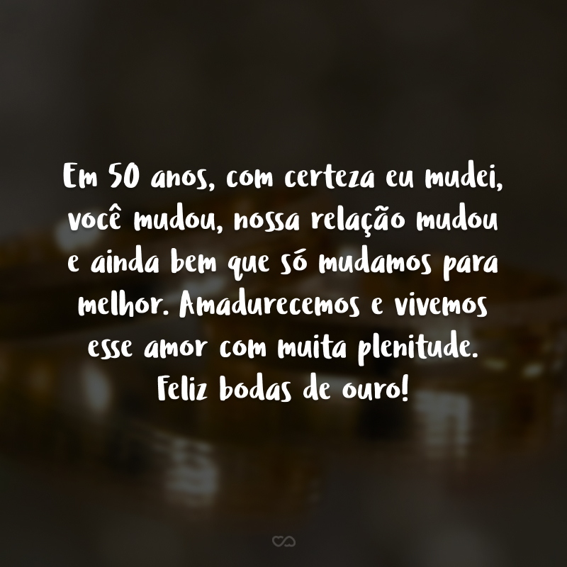 Em 50 anos, com certeza eu mudei, você mudou, nossa relação mudou e ainda bem que só mudamos para melhor. Amadurecemos e vivemos esse amor com muita plenitude. Feliz bodas de ouro!