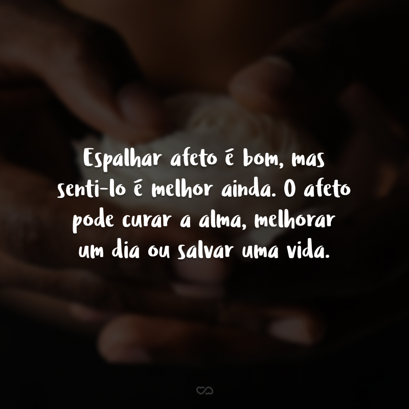 Espalhar afeto é bom, mas senti-lo é melhor ainda. O afeto pode curar a alma, melhorar um dia ou salvar uma vida.