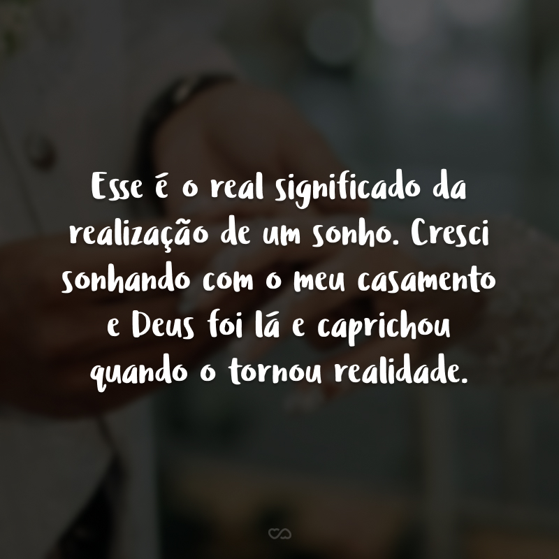 Esse é o real significado da realização de um sonho. Cresci sonhando com o meu casamento e Deus foi lá e caprichou quando o tornou realidade. 