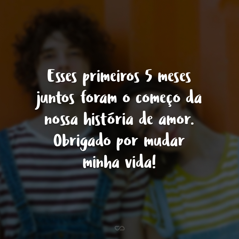 Esses primeiros 5 meses juntos foram o começo da nossa história de amor. Obrigado por mudar minha vida!