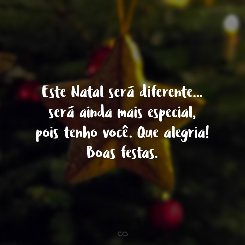 Este Natal será diferente... será ainda mais especial, pois tenho você. Que alegria! Boas festas.