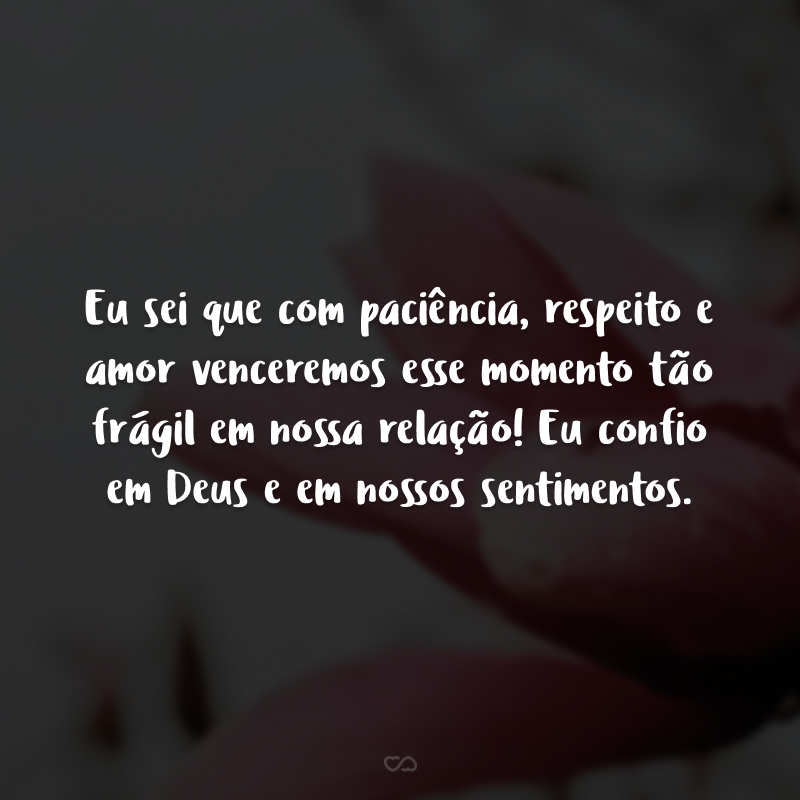 Eu sei que com paciência, respeito e amor venceremos esse momento tão frágil em nossa relação! Eu confio em Deus e em nossos sentimentos.