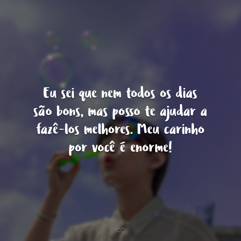 Eu sei que nem todos os dias são bons, mas posso te ajudar a fazê-los melhores. Meu carinho por você é enorme!