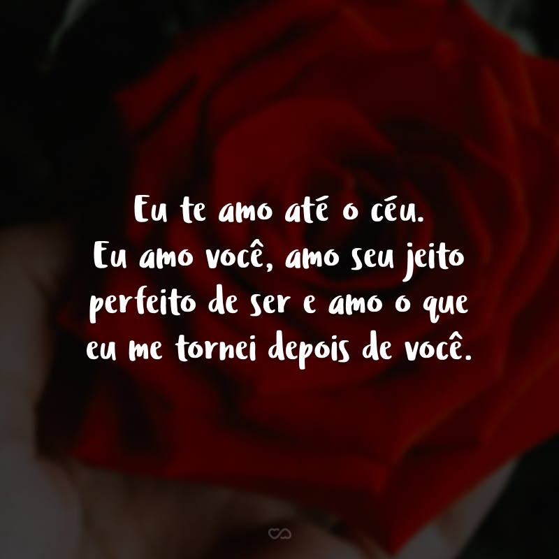 Eu te amo até o céu. Eu amo você, amo seu jeito perfeito de ser e amo o que eu me tornei depois de você.