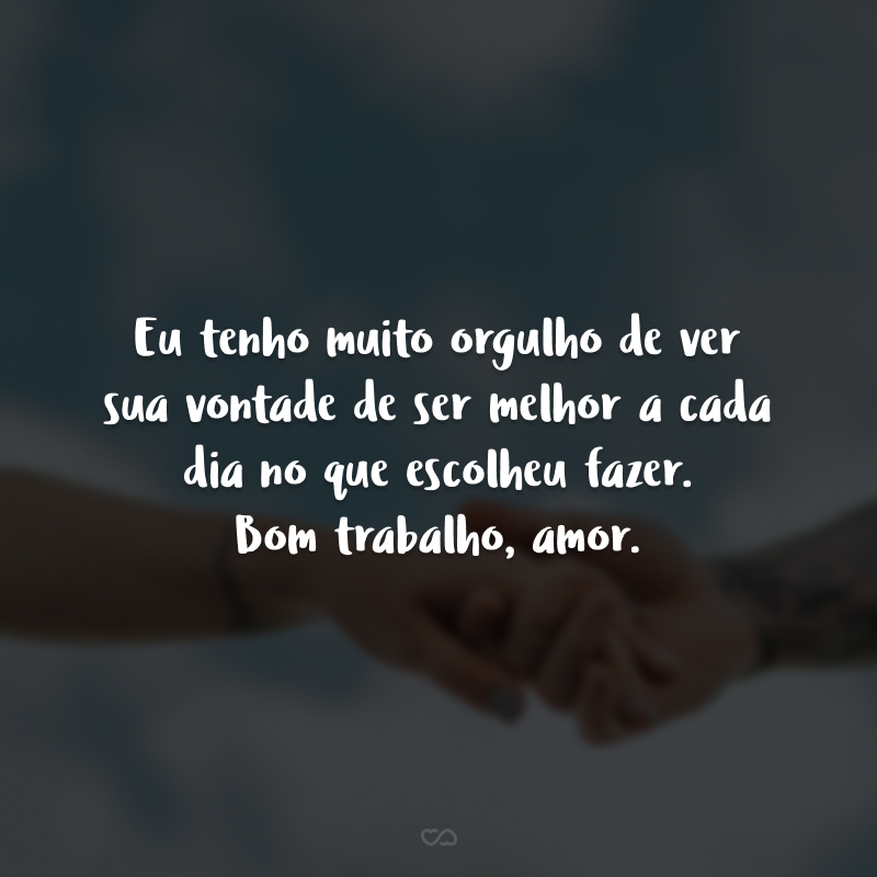 Eu tenho muito orgulho de ver sua vontade de ser melhor a cada dia no que escolheu fazer. Bom trabalho, amor.