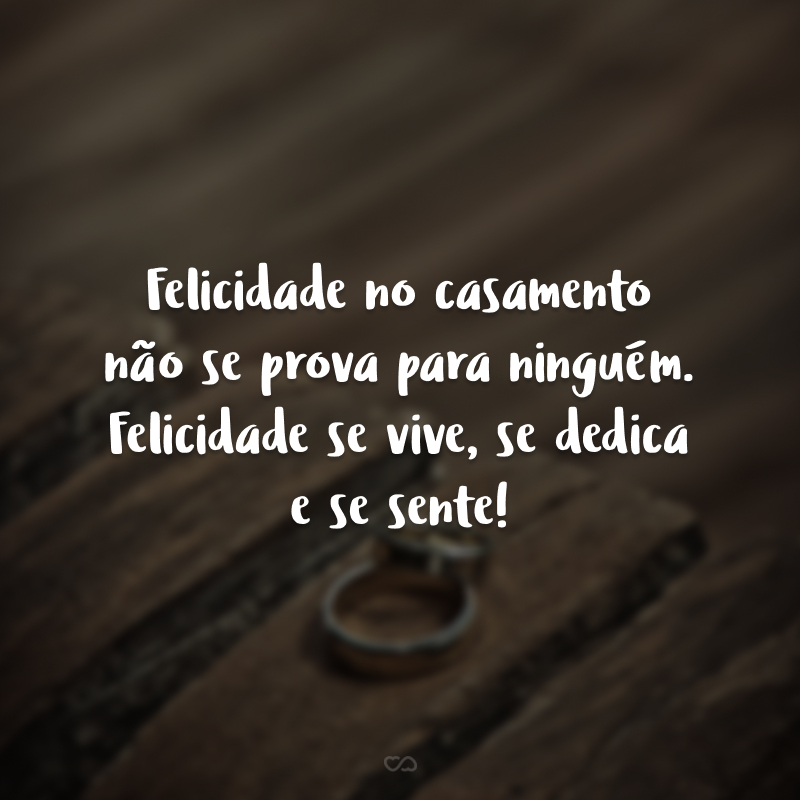 Felicidade no casamento não se prova para ninguém. Felicidade se vive, se dedica e se sente!