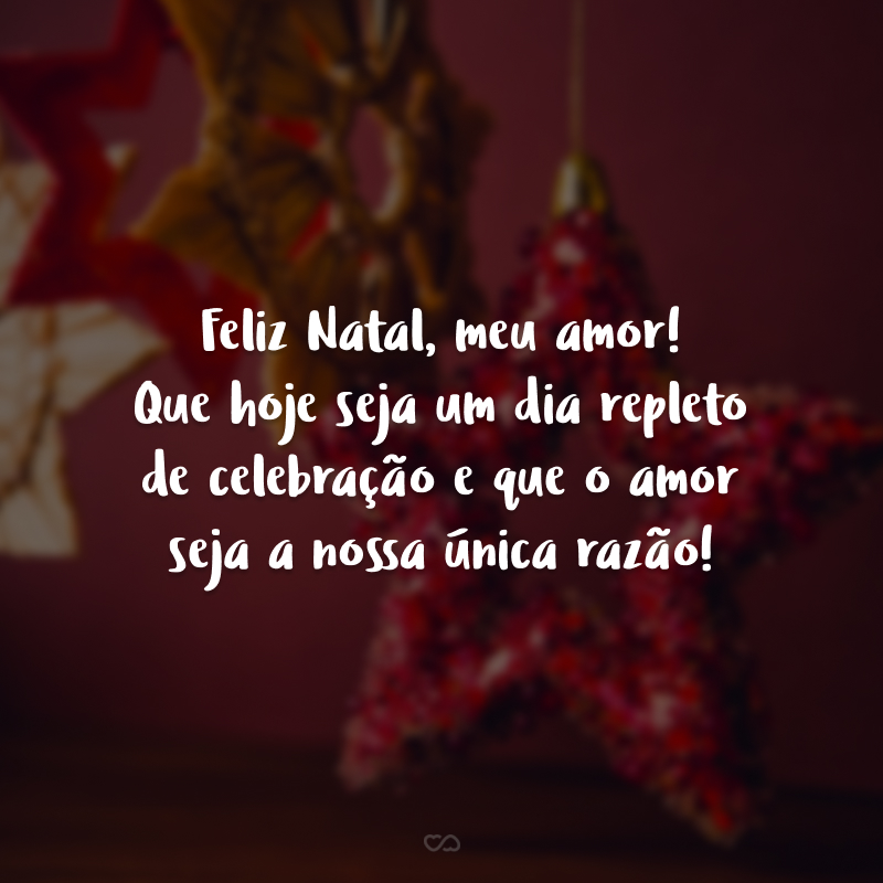 Feliz Natal, meu amor! Que hoje seja um dia repleto de celebração e que o amor seja a nossa única razão!