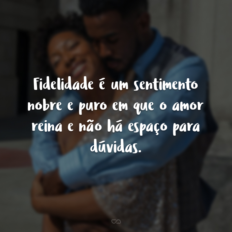 Fidelidade é um sentimento nobre e puro em que o amor reina e não há espaço para dúvidas.