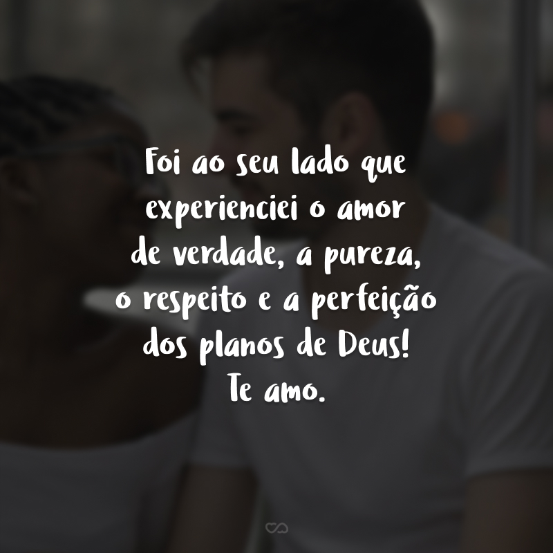 Foi ao seu lado que experienciei o amor de verdade, a pureza, o respeito e a perfeição dos planos de Deus! Te amo.