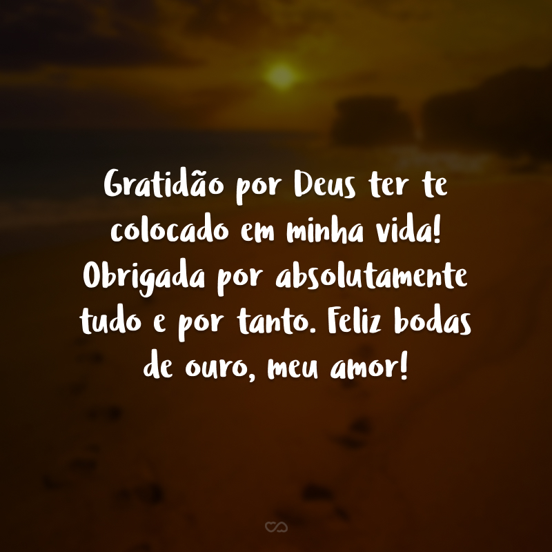 Gratidão por Deus ter te colocado em minha vida! Obrigada por absolutamente tudo e por tanto. Feliz bodas de ouro, meu amor!