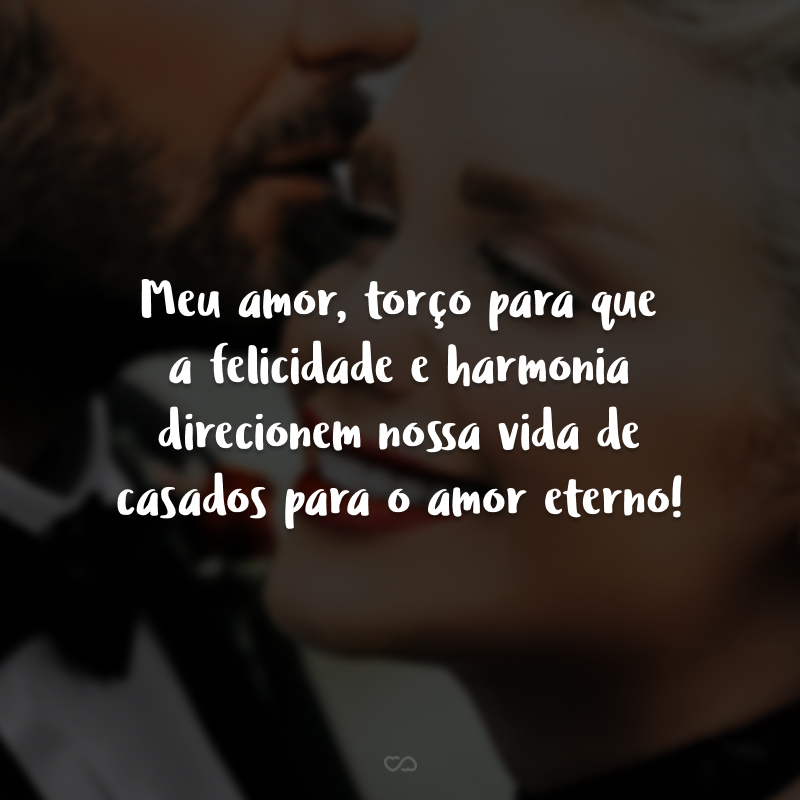 Meu amor, torço para que a felicidade e harmonia direcionem nossa vida de casados para o amor eterno! 